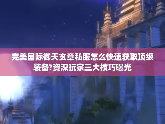 完美国际御天玄章私服怎么快速获取顶级装备?资深玩家三大技巧曝光