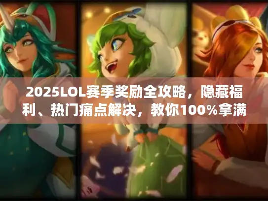 2025LOL赛季奖励全攻略，隐藏福利、热门痛点解决，教你100%拿满所有奖励