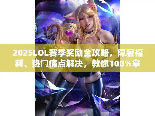 2025LOL赛季奖励全攻略，隐藏福利、热门痛点解决，教你100%拿满所有奖励