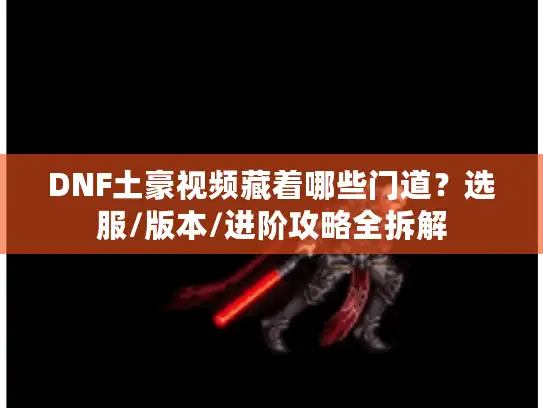 DNF土豪视频藏着哪些门道？选服/版本/进阶攻略全拆解