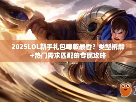 2025LOL新手礼包哪款最香？类型拆解+热门需求匹配的专属攻略