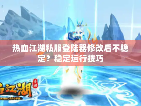 热血江湖私服登陆器修改后不稳定？稳定运行技巧