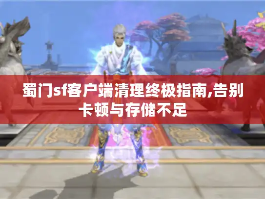 蜀门sf客户端清理终极指南,告别卡顿与存储不足