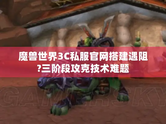 魔兽世界3C私服官网搭建遇阻?三阶段攻克技术难题