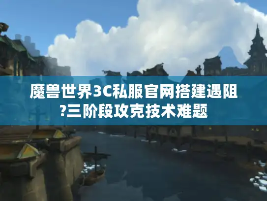 魔兽世界3C私服官网搭建遇阻?三阶段攻克技术难题