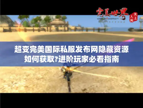 超变完美国际私服发布网隐藏资源如何获取?进阶玩家必看指南