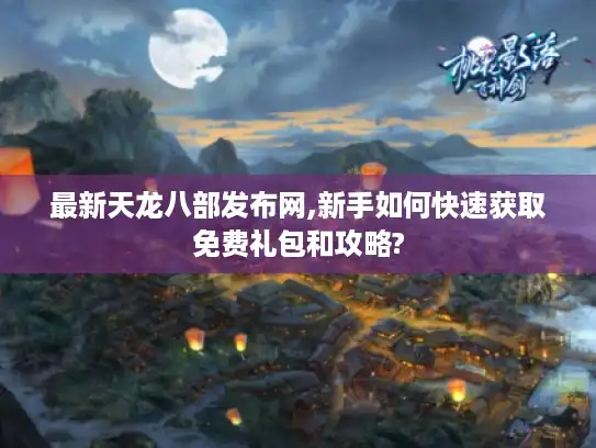 最新天龙八部发布网,新手如何快速获取免费礼包和攻略?