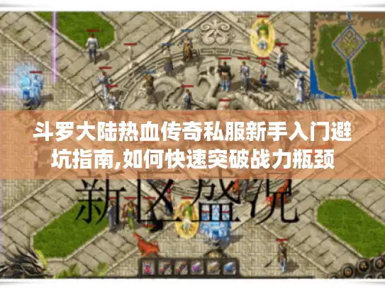 斗罗大陆热血传奇私服新手入门避坑指南,如何快速突破战力瓶颈