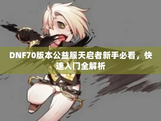 DNF70版本公益服天启者新手必看，快速入门全解析