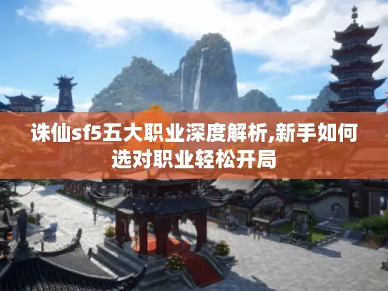 诛仙sf5五大职业深度解析,新手如何选对职业轻松开局