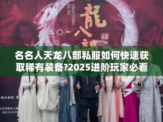 名名人天龙八部私服如何快速获取稀有装备?2025进阶玩家必看攻略