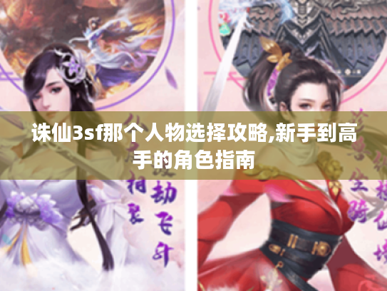 诛仙3sf那个人物选择攻略,新手到高手的角色指南 诛仙3sf那个人物选择攻略,新手到高手的角色指南