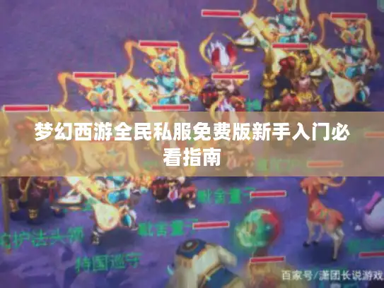 梦幻西游全民私服免费版新手入门必看指南 梦幻西游全民私服免费版新手入门必看指南