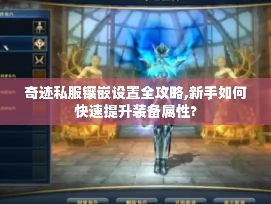 奇迹私服镶嵌设置全攻略,新手如何快速提升装备属性?
