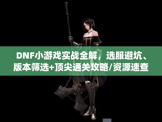 DNF小游戏实战全解，选服避坑、版本筛选+顶尖通关攻略/资源速查