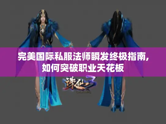 完美国际私服法师瞬发终极指南,如何突破职业天花板