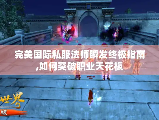完美国际私服法师瞬发终极指南,如何突破职业天花板
