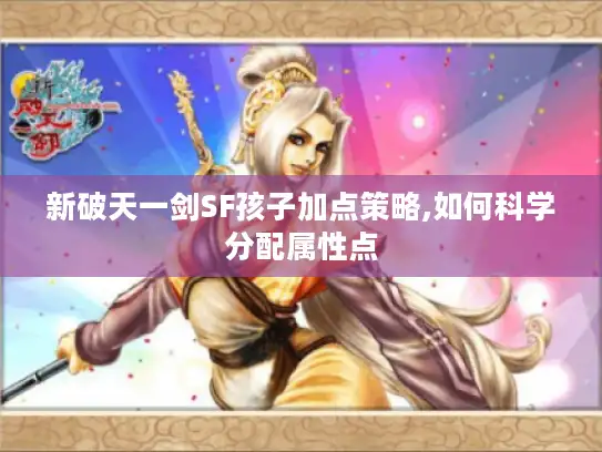 新破天一剑SF孩子加点策略,如何科学分配属性点 新破天一剑SF孩子加点策略,如何科学分配属性点