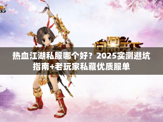 热血江湖私服哪个好?2025实测避坑指南+老玩家私藏优质服单 热血江湖私服哪个好?2025实测避坑指南+老玩家私藏优质服单