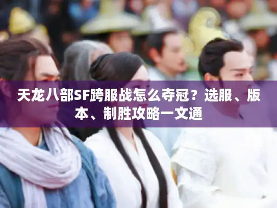 天龙八部SF跨服战怎么夺冠？选服、版本、制胜攻略一文通