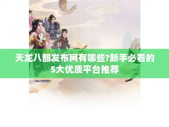 天龙八部发布网有哪些?新手必看的5大优质平台推荐