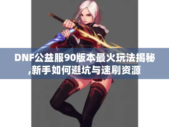 DNF公益服90版本最火玩法揭秘,新手如何避坑与速刷资源
