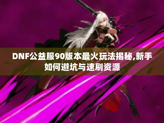 DNF公益服90版本最火玩法揭秘,新手如何避坑与速刷资源