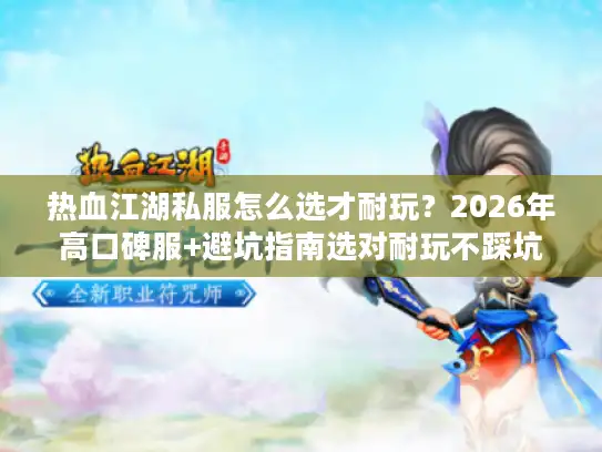 热血江湖私服怎么选才耐玩?2026年高口碑服+避坑指南选对耐玩不踩坑 热血江湖私服怎么选才耐玩?2026年高口碑服+避坑指南选对耐玩不踩坑