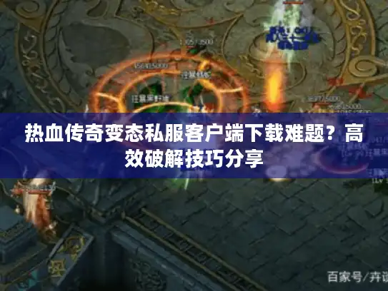 热血传奇变态私服客户端下载难题?高效破解技巧分享 热血传奇变态私服客户端下载难题?高效破解技巧分享