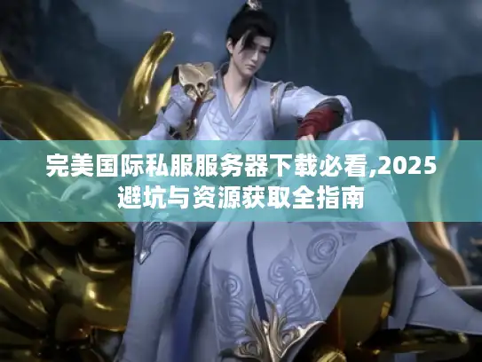 完美国际私服服务器下载必看,2025避坑与资源获取全指南