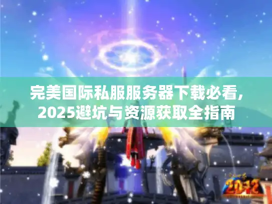 完美国际私服服务器下载必看,2025避坑与资源获取全指南