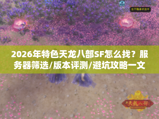 2026年特色天龙八部SF怎么找？服务器筛选/版本评测/避坑攻略一文通