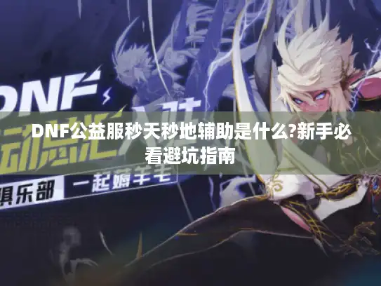 DNF公益服秒天秒地辅助是什么?新手必看避坑指南 DNF公益服秒天秒地辅助是什么?新手必看避坑指南