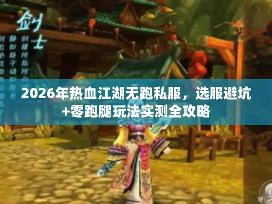 2026年热血江湖无跑私服，选服避坑+零跑腿玩法实测全攻略