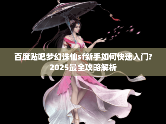 百度贴吧梦幻诛仙sf新手如何快速入门?2025最全攻略解析