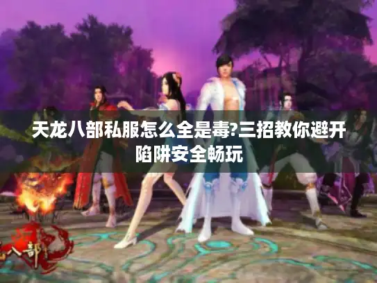 天龙八部私服怎么全是毒?三招教你避开陷阱安全畅玩