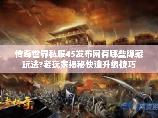 传奇世界私服45发布网有哪些隐藏玩法?老玩家揭秘快速升级技巧 传奇世界私服45发布网有哪些隐藏玩法?老玩家揭秘快速升级技巧