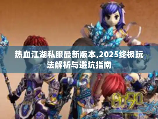 热血江湖私服最新版本,2025终极玩法解析与避坑指南 热血江湖私服最新版本,2025终极玩法解析与避坑指南