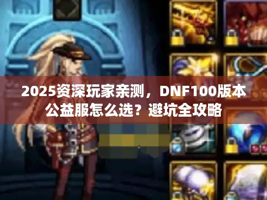 2025资深玩家亲测，DNF100版本公益服怎么选？避坑全攻略