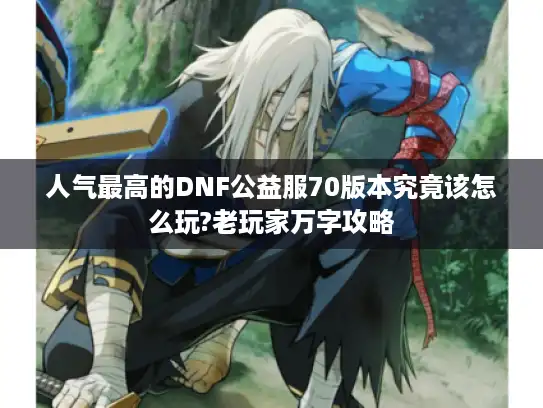 人气最高的DNF公益服70版本究竟该怎么玩?老玩家万字攻略