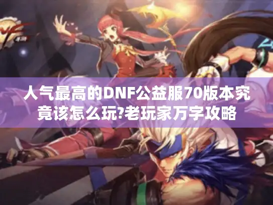 人气最高的DNF公益服70版本究竟该怎么玩?老玩家万字攻略