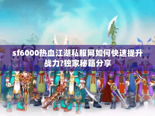 sf6000热血江湖私服网如何快速提升战力?独家秘籍分享 sf6000热血江湖私服网如何快速提升战力?独家秘籍分享