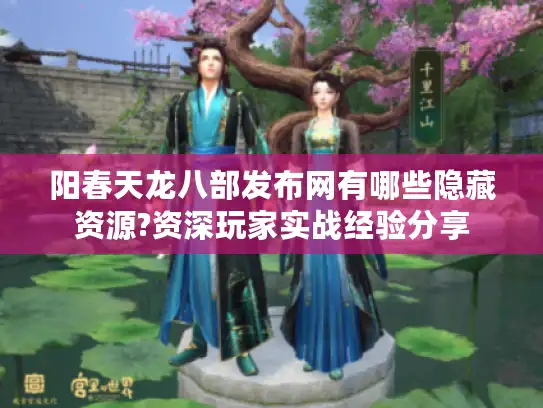 阳春天龙八部发布网有哪些隐藏资源?资深玩家实战经验分享