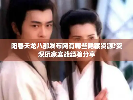 阳春天龙八部发布网有哪些隐藏资源?资深玩家实战经验分享