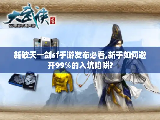 新破天一剑sf手游发布必看,新手如何避开99%的入坑陷阱?