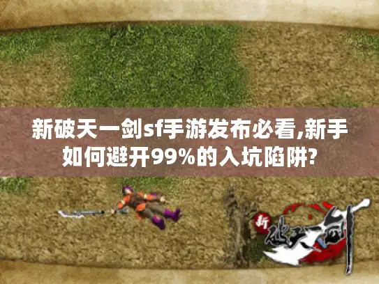 新破天一剑sf手游发布必看,新手如何避开99%的入坑陷阱?