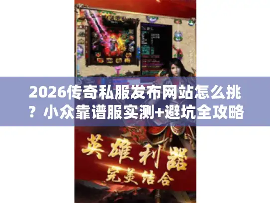 2026传奇私服发布网站怎么挑？小众靠谱服实测+避坑全攻略