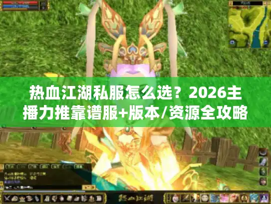 热血江湖私服怎么选？2026主播力推靠谱服+版本/资源全攻略，避坑必看