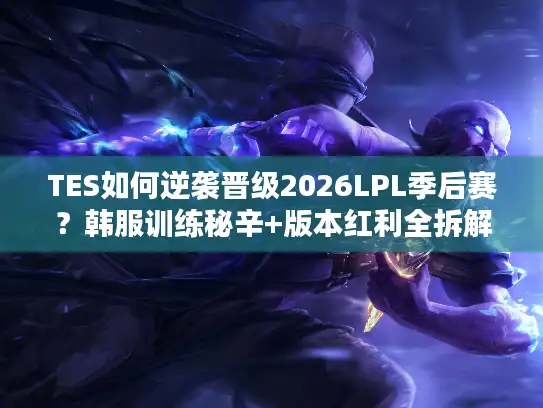 TES如何逆袭晋级2026LPL季后赛？韩服训练秘辛+版本红利全拆解