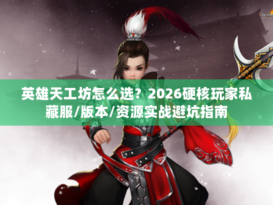 英雄天工坊怎么选?2026硬核玩家私藏服/版本/资源实战避坑指南 英雄天工坊怎么选?2026硬核玩家私藏服/版本/资源实战避坑指南
